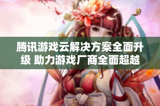 腾讯游戏云解决方案全面升级 助力游戏厂商全面超越升级之路