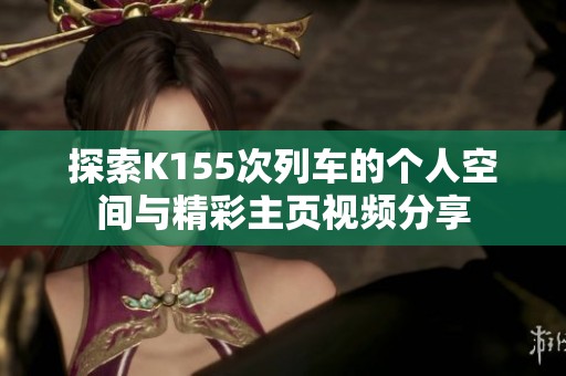 探索K155次列车的个人空间与精彩主页视频分享