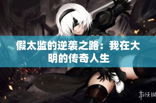 假太监的逆袭之路：我在大明的传奇人生