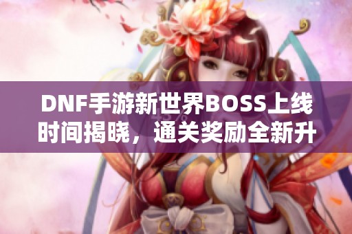 DNF手游新世界BOSS上线时间揭晓，通关奖励全新升级