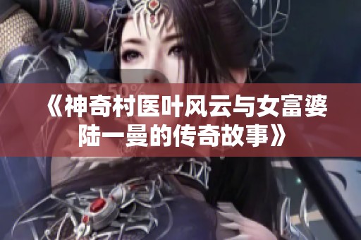 《神奇村医叶风云与女富婆陆一曼的传奇故事》