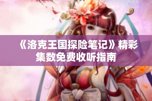 《洛克王国探险笔记》精彩集数免费收听指南