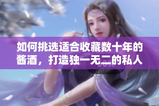 如何挑选适合收藏数十年的酱酒，打造独一无二的私人酒窖宝藏