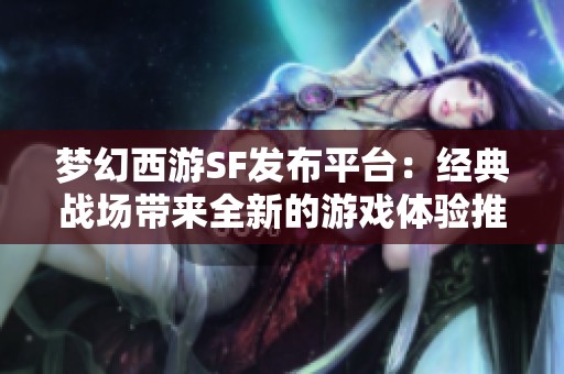 梦幻西游SF发布平台：经典战场带来全新的游戏体验推荐
