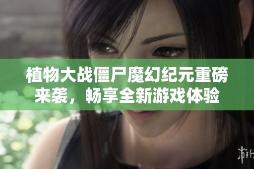 植物大战僵尸魔幻纪元重磅来袭，畅享全新游戏体验