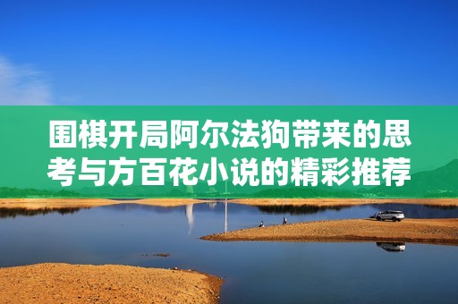 围棋开局阿尔法狗带来的思考与方百花小说的精彩推荐