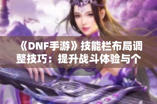 《DNF手游》技能栏布局调整技巧：提升战斗体验与个性化战斗节奏