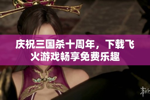 庆祝三国杀十周年，下载飞火游戏畅享免费乐趣