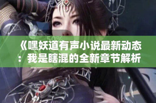 《嘿妖道有声小说最新动态：我是瞎混的全新章节解析》