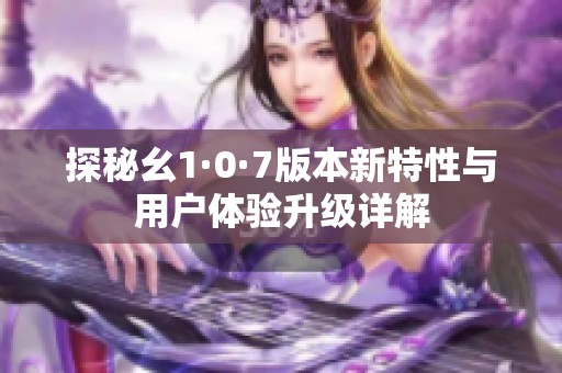 探秘幺1·0·7版本新特性与用户体验升级详解