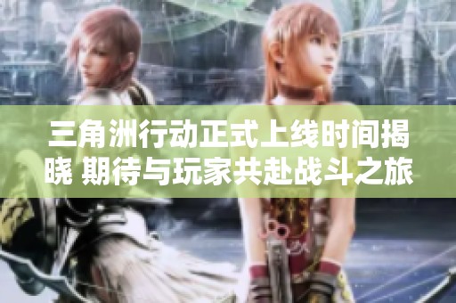 三角洲行动正式上线时间揭晓 期待与玩家共赴战斗之旅