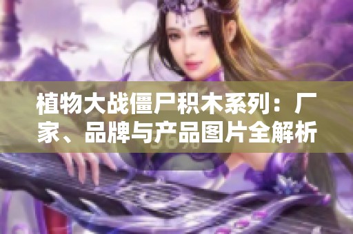 植物大战僵尸积木系列：厂家、品牌与产品图片全解析