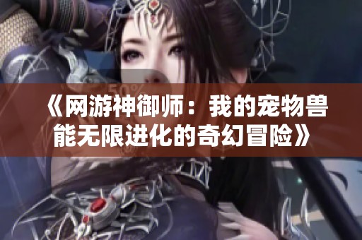 《网游神御师：我的宠物兽能无限进化的奇幻冒险》