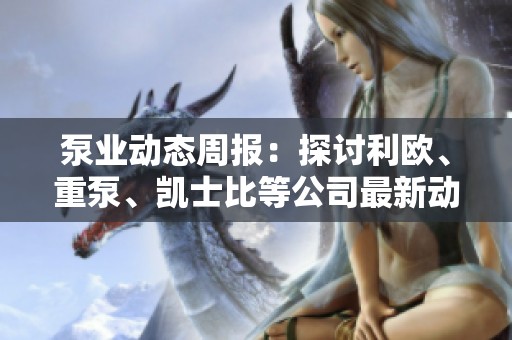 泵业动态周报：探讨利欧、重泵、凯士比等公司最新动态与趋势