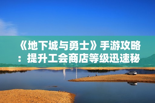 《地下城与勇士》手游攻略：提升工会商店等级迅速秘诀分享