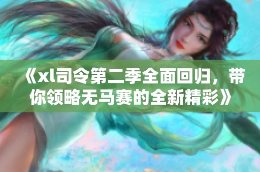 《xl司令第二季全面回归，带你领略无马赛的全新精彩》
