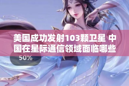 美国成功发射103颗卫星 中国在星际通信领域面临哪些挑战