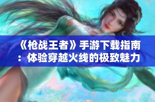 《枪战王者》手游下载指南：体验穿越火线的极致魅力