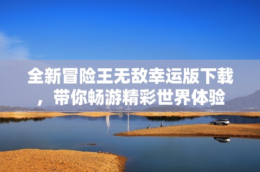 全新冒险王无敌幸运版下载，带你畅游精彩世界体验