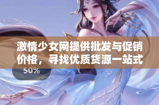 激情少女网提供批发与促销价格，寻找优质货源一站式解决方案