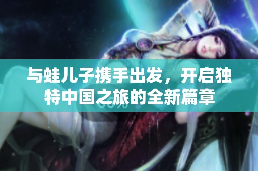 与蛙儿子携手出发，开启独特中国之旅的全新篇章