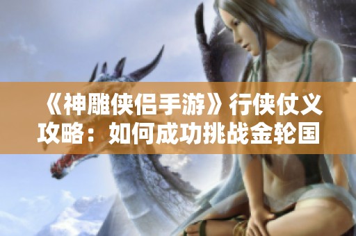 《神雕侠侣手游》行侠仗义攻略：如何成功挑战金轮国师的全方位解析