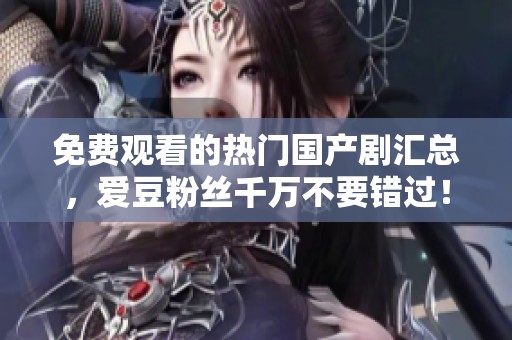 免费观看的热门国产剧汇总，爱豆粉丝千万不要错过！