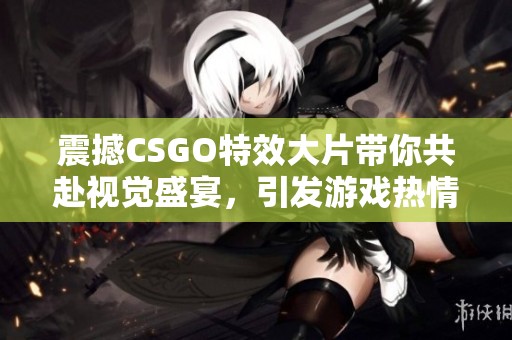 震撼CSGO特效大片带你共赴视觉盛宴，引发游戏热情之旅！