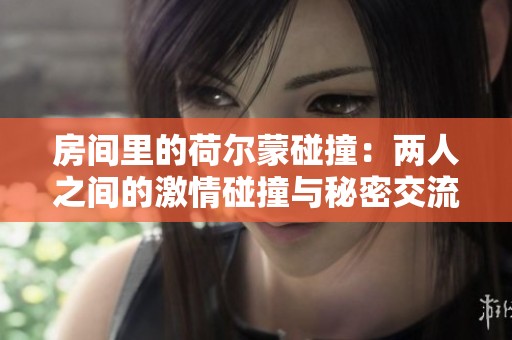 房间里的荷尔蒙碰撞：两人之间的激情碰撞与秘密交流