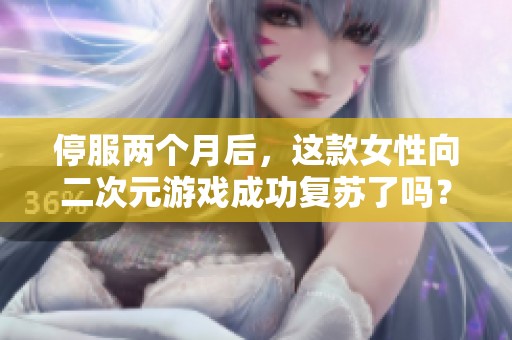 停服两个月后，这款女性向二次元游戏成功复苏了吗？