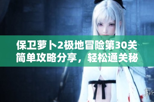 保卫萝卜2极地冒险第30关简单攻略分享，轻松通关秘籍大揭秘