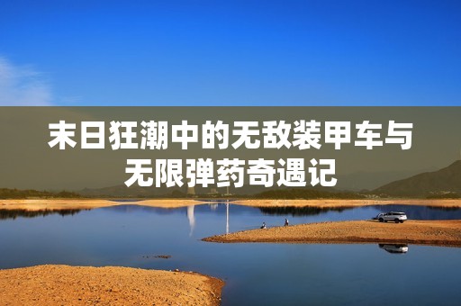 末日狂潮中的无敌装甲车与无限弹药奇遇记