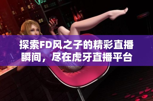 探索FD风之子的精彩直播瞬间，尽在虎牙直播平台