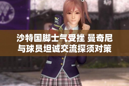 沙特国脚士气受挫 曼奇尼与球员坦诚交流探须对策