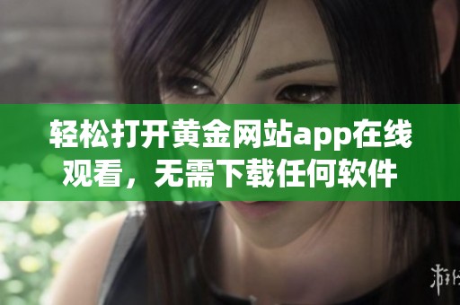 轻松打开黄金网站app在线观看，无需下载任何软件