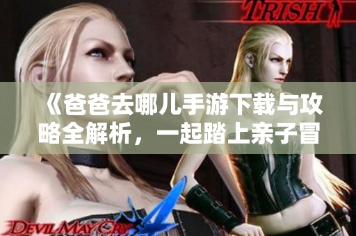 《爸爸去哪儿手游下载与攻略全解析，一起踏上亲子冒险之旅》