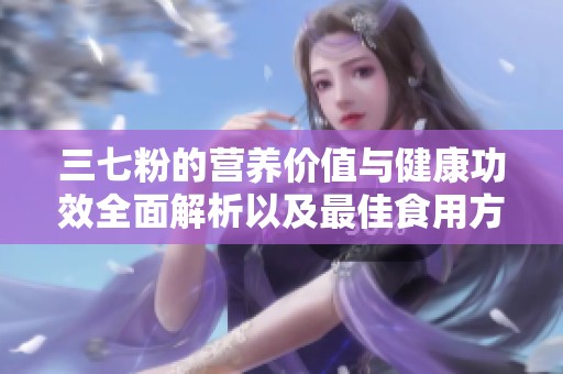 三七粉的营养价值与健康功效全面解析以及最佳食用方式
