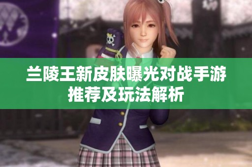 兰陵王新皮肤曝光对战手游推荐及玩法解析