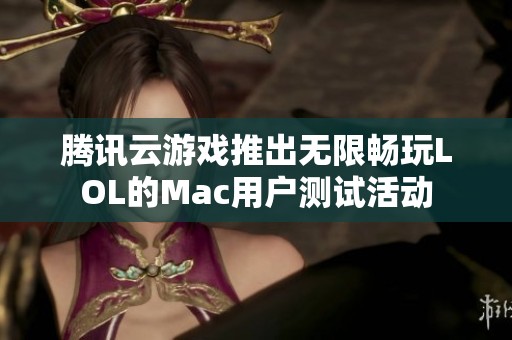 腾讯云游戏推出无限畅玩LOL的Mac用户测试活动