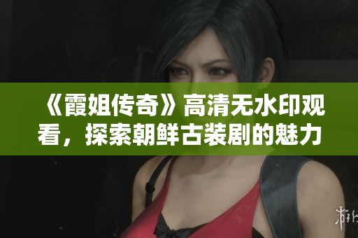 《霞姐传奇》高清无水印观看，探索朝鲜古装剧的魅力与故事