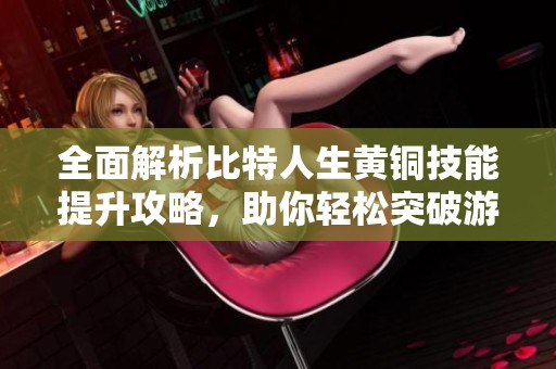 全面解析比特人生黄铜技能提升攻略，助你轻松突破游戏瓶颈