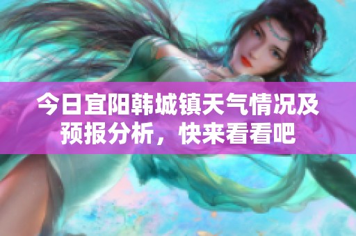 今日宜阳韩城镇天气情况及预报分析，快来看看吧