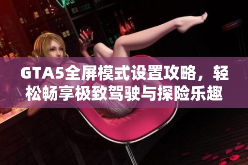 GTA5全屏模式设置攻略，轻松畅享极致驾驶与探险乐趣