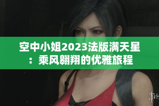 空中小姐2023法版满天星：乘风翱翔的优雅旅程