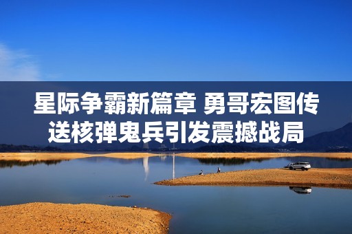 星际争霸新篇章 勇哥宏图传送核弹鬼兵引发震撼战局