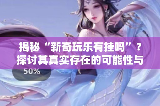 揭秘“新奇玩乐有挂吗”？探讨其真实存在的可能性与影响