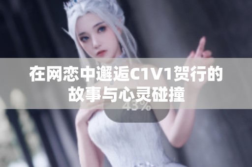 在网恋中邂逅C1V1贺行的故事与心灵碰撞