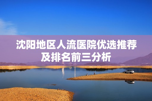 沈阳地区人流医院优选推荐及排名前三分析