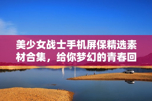 美少女战士手机屏保精选素材合集，给你梦幻的青春回忆