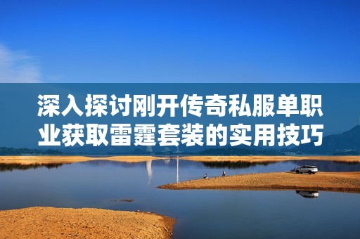深入探讨刚开传奇私服单职业获取雷霆套装的实用技巧与心得